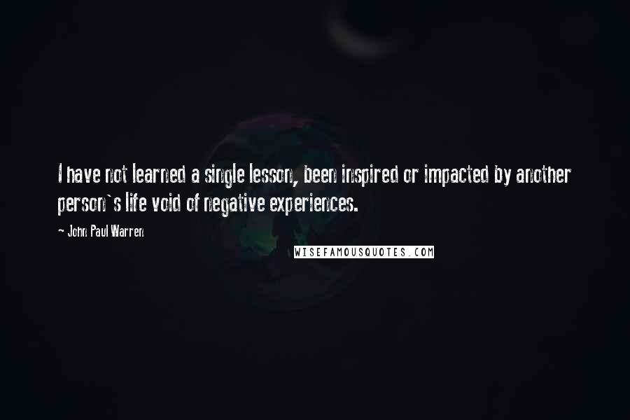 John Paul Warren Quotes: I have not learned a single lesson, been inspired or impacted by another person's life void of negative experiences.