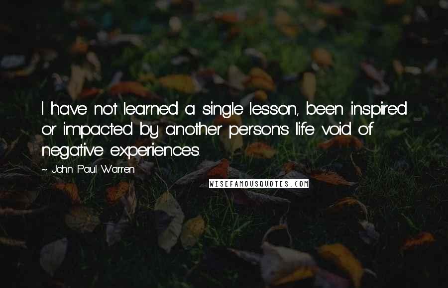 John Paul Warren Quotes: I have not learned a single lesson, been inspired or impacted by another person's life void of negative experiences.