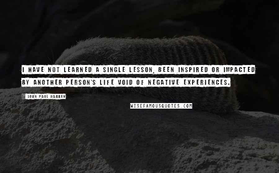 John Paul Warren Quotes: I have not learned a single lesson, been inspired or impacted by another person's life void of negative experiences.