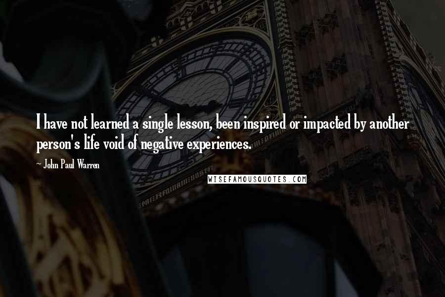 John Paul Warren Quotes: I have not learned a single lesson, been inspired or impacted by another person's life void of negative experiences.