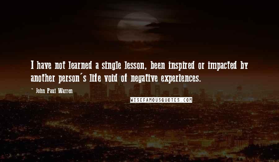 John Paul Warren Quotes: I have not learned a single lesson, been inspired or impacted by another person's life void of negative experiences.