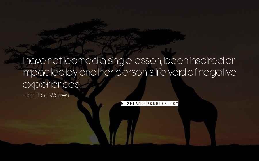 John Paul Warren Quotes: I have not learned a single lesson, been inspired or impacted by another person's life void of negative experiences.