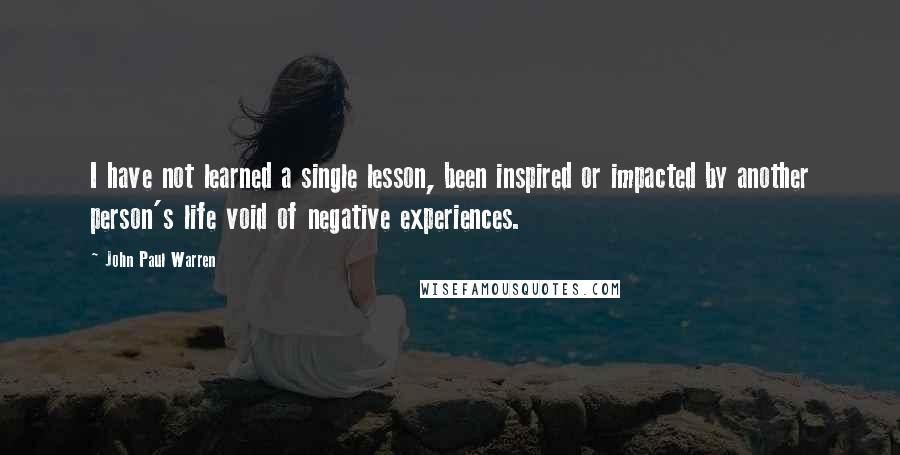 John Paul Warren Quotes: I have not learned a single lesson, been inspired or impacted by another person's life void of negative experiences.