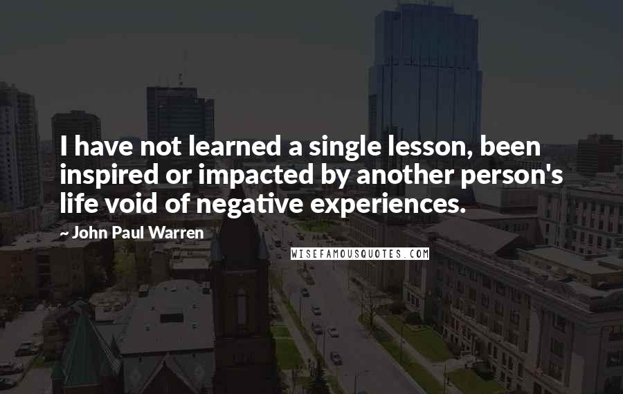 John Paul Warren Quotes: I have not learned a single lesson, been inspired or impacted by another person's life void of negative experiences.