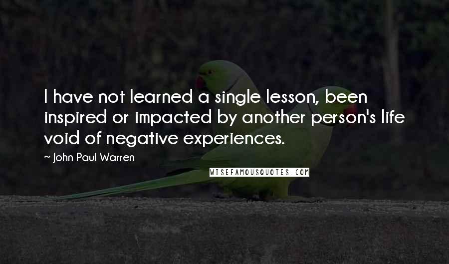 John Paul Warren Quotes: I have not learned a single lesson, been inspired or impacted by another person's life void of negative experiences.