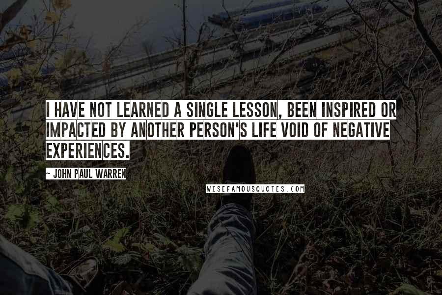 John Paul Warren Quotes: I have not learned a single lesson, been inspired or impacted by another person's life void of negative experiences.