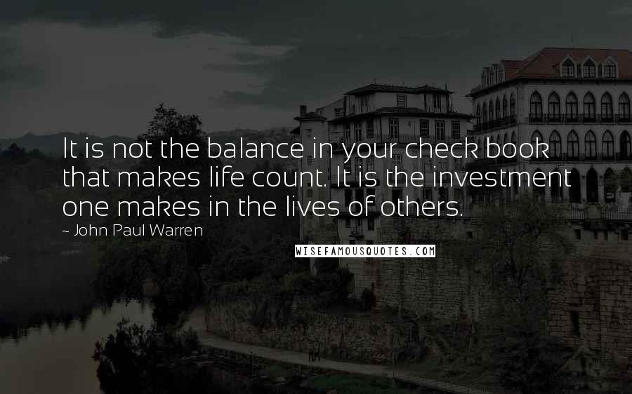 John Paul Warren Quotes: It is not the balance in your check book that makes life count. It is the investment one makes in the lives of others.