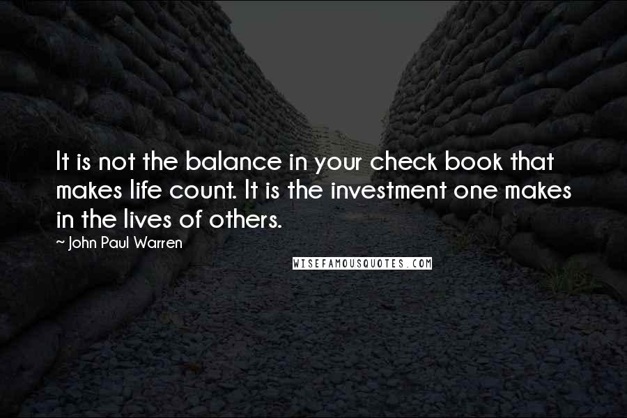 John Paul Warren Quotes: It is not the balance in your check book that makes life count. It is the investment one makes in the lives of others.