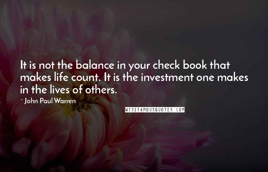 John Paul Warren Quotes: It is not the balance in your check book that makes life count. It is the investment one makes in the lives of others.