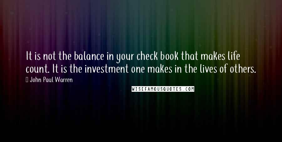 John Paul Warren Quotes: It is not the balance in your check book that makes life count. It is the investment one makes in the lives of others.