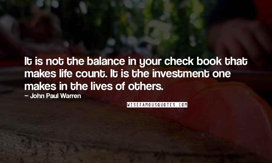 John Paul Warren Quotes: It is not the balance in your check book that makes life count. It is the investment one makes in the lives of others.