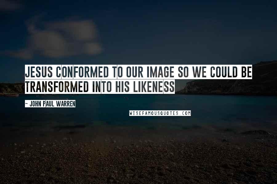 John Paul Warren Quotes: Jesus conformed to our image so we could be transformed into His likeness