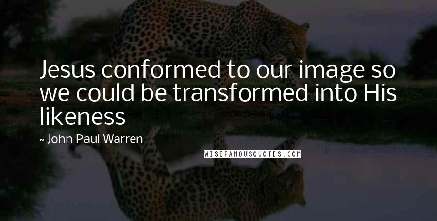 John Paul Warren Quotes: Jesus conformed to our image so we could be transformed into His likeness