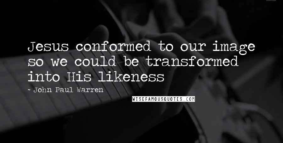 John Paul Warren Quotes: Jesus conformed to our image so we could be transformed into His likeness