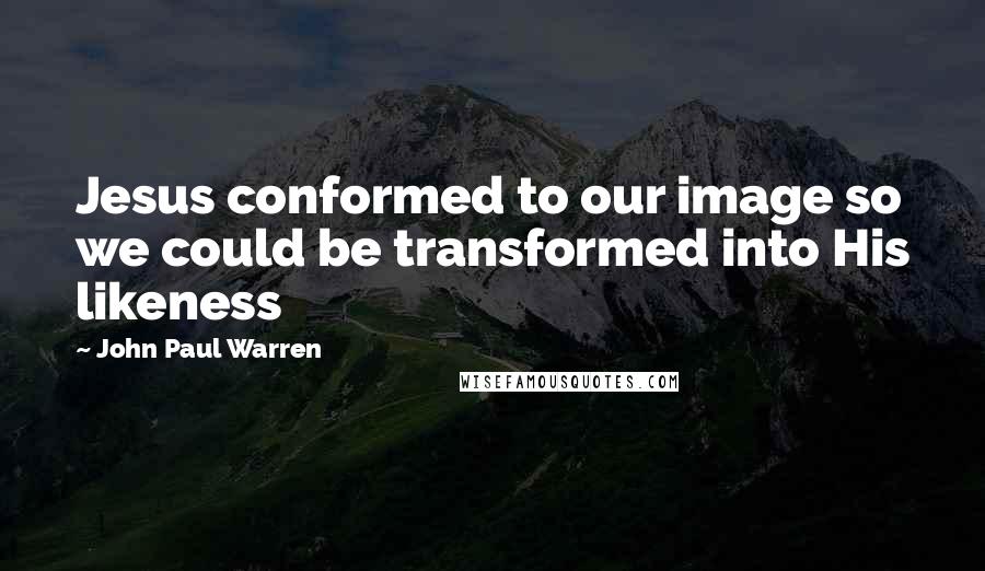 John Paul Warren Quotes: Jesus conformed to our image so we could be transformed into His likeness