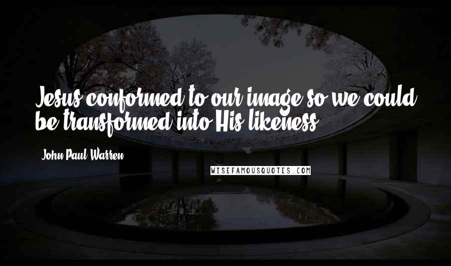 John Paul Warren Quotes: Jesus conformed to our image so we could be transformed into His likeness