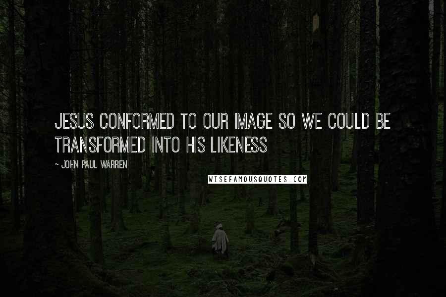 John Paul Warren Quotes: Jesus conformed to our image so we could be transformed into His likeness