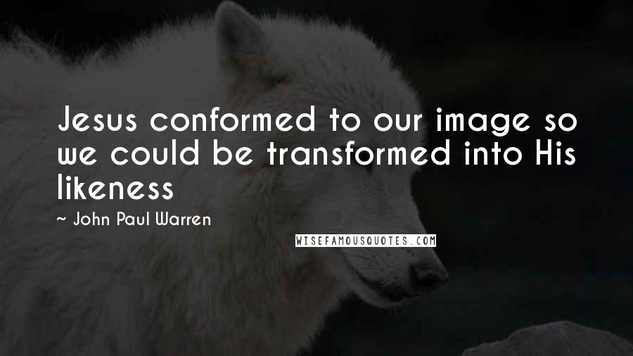 John Paul Warren Quotes: Jesus conformed to our image so we could be transformed into His likeness