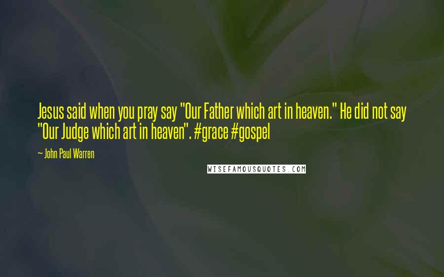 John Paul Warren Quotes: Jesus said when you pray say "Our Father which art in heaven." He did not say "Our Judge which art in heaven". #grace #gospel