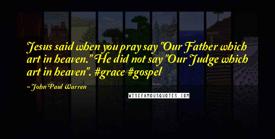 John Paul Warren Quotes: Jesus said when you pray say "Our Father which art in heaven." He did not say "Our Judge which art in heaven". #grace #gospel