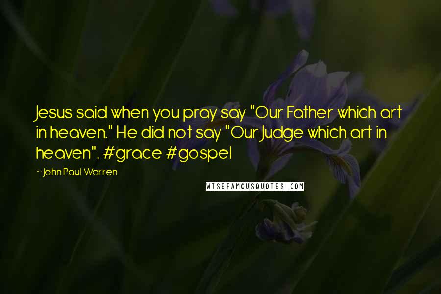 John Paul Warren Quotes: Jesus said when you pray say "Our Father which art in heaven." He did not say "Our Judge which art in heaven". #grace #gospel