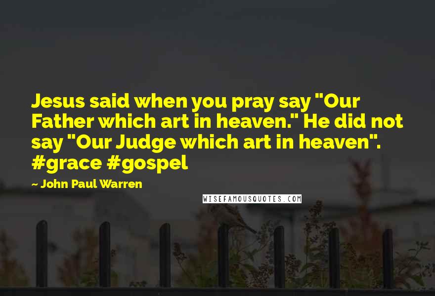 John Paul Warren Quotes: Jesus said when you pray say "Our Father which art in heaven." He did not say "Our Judge which art in heaven". #grace #gospel