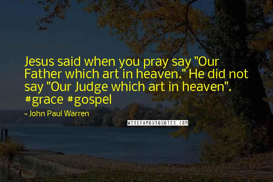 John Paul Warren Quotes: Jesus said when you pray say "Our Father which art in heaven." He did not say "Our Judge which art in heaven". #grace #gospel