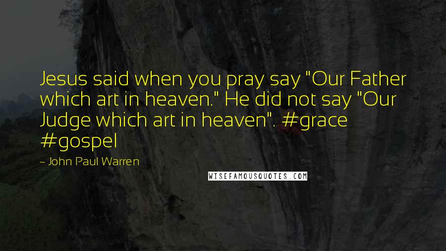 John Paul Warren Quotes: Jesus said when you pray say "Our Father which art in heaven." He did not say "Our Judge which art in heaven". #grace #gospel