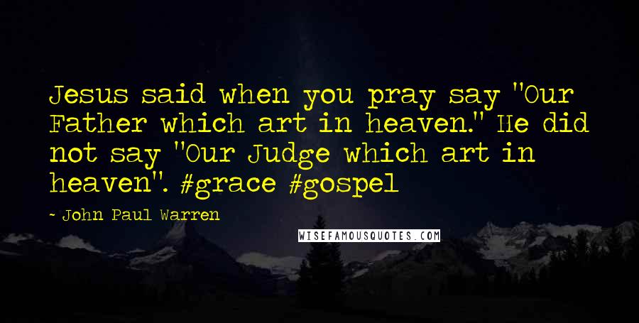 John Paul Warren Quotes: Jesus said when you pray say "Our Father which art in heaven." He did not say "Our Judge which art in heaven". #grace #gospel