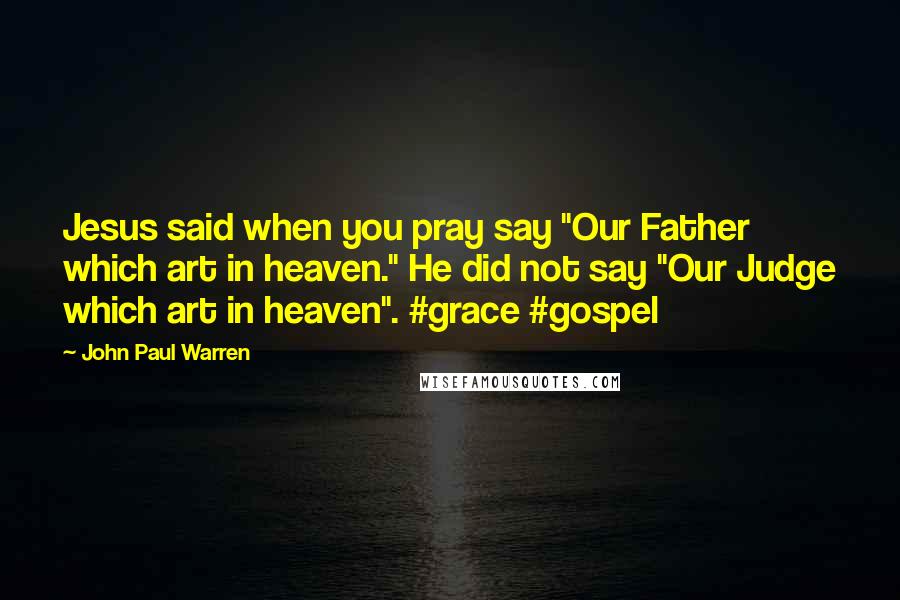 John Paul Warren Quotes: Jesus said when you pray say "Our Father which art in heaven." He did not say "Our Judge which art in heaven". #grace #gospel