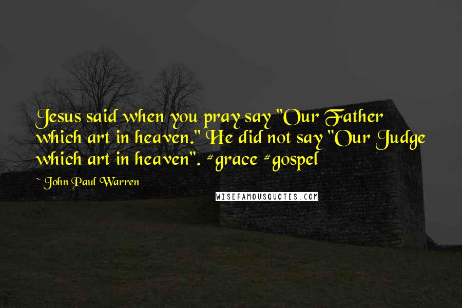 John Paul Warren Quotes: Jesus said when you pray say "Our Father which art in heaven." He did not say "Our Judge which art in heaven". #grace #gospel