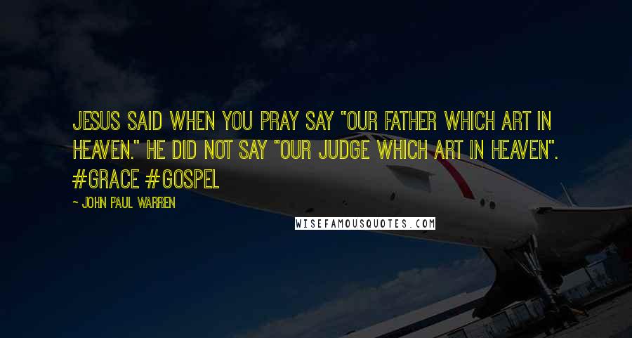 John Paul Warren Quotes: Jesus said when you pray say "Our Father which art in heaven." He did not say "Our Judge which art in heaven". #grace #gospel