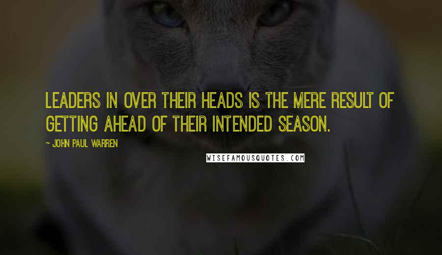 John Paul Warren Quotes: Leaders in OVER their heads is the mere result of getting ahead of their intended SEASON.