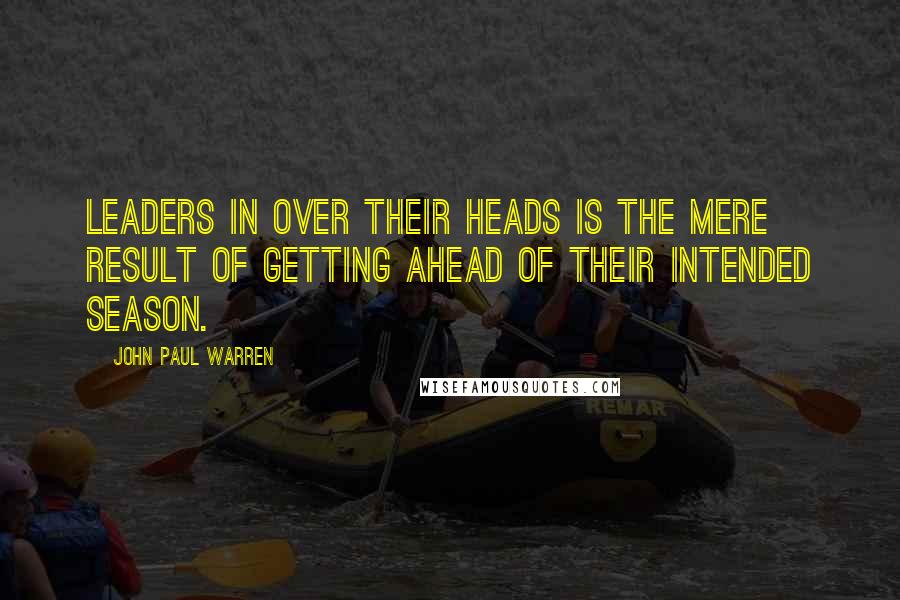 John Paul Warren Quotes: Leaders in OVER their heads is the mere result of getting ahead of their intended SEASON.