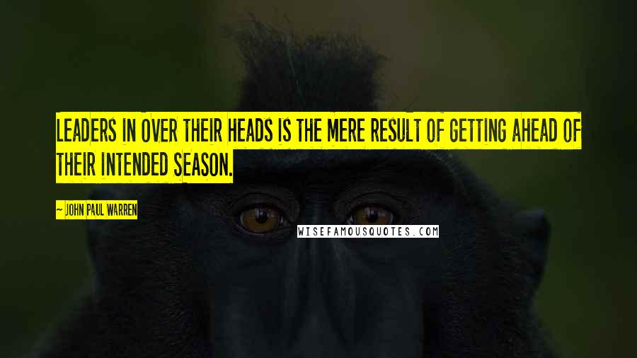 John Paul Warren Quotes: Leaders in OVER their heads is the mere result of getting ahead of their intended SEASON.