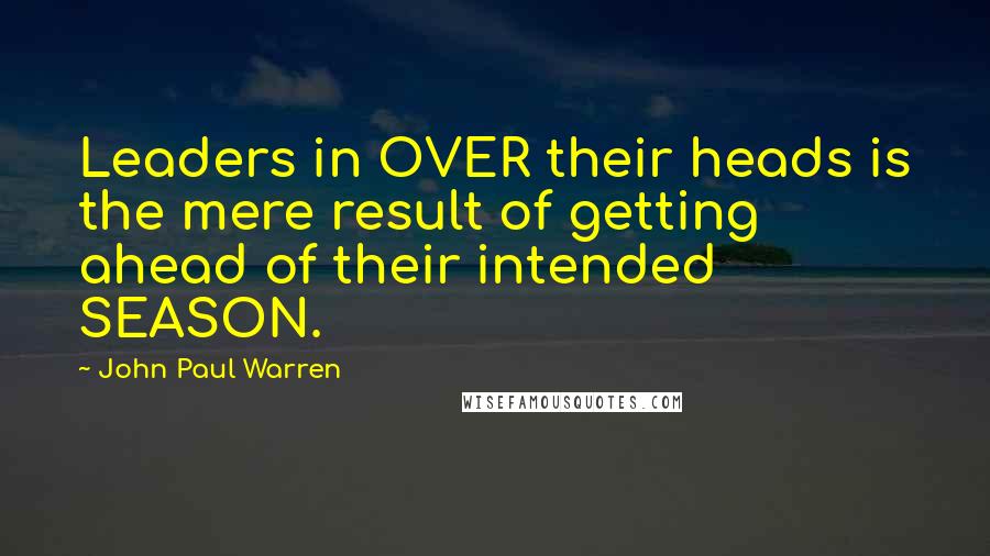 John Paul Warren Quotes: Leaders in OVER their heads is the mere result of getting ahead of their intended SEASON.