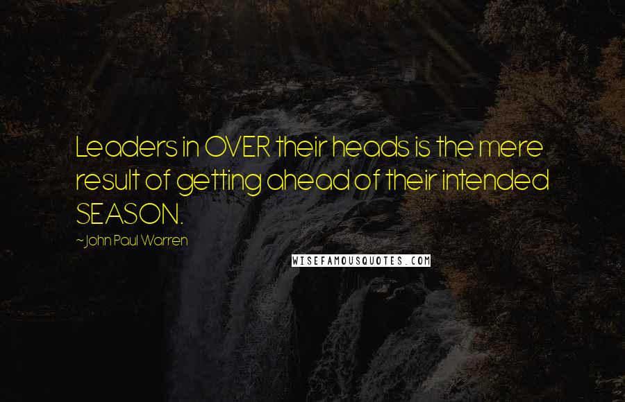 John Paul Warren Quotes: Leaders in OVER their heads is the mere result of getting ahead of their intended SEASON.