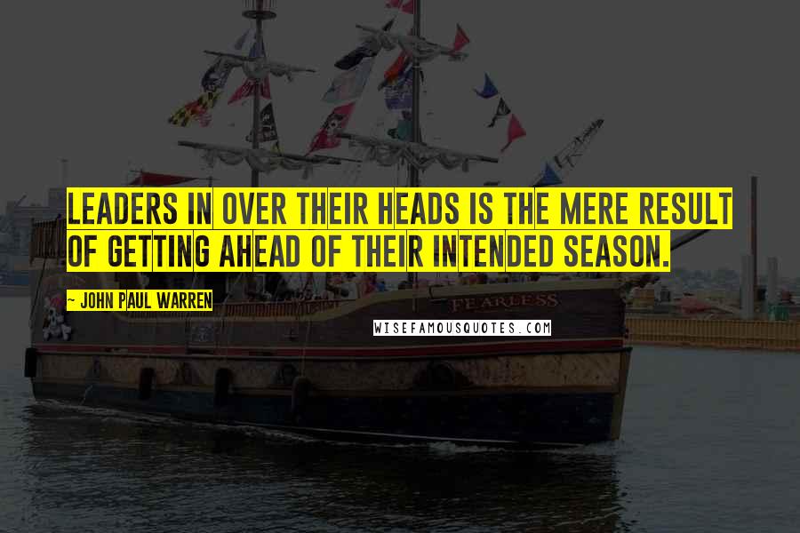 John Paul Warren Quotes: Leaders in OVER their heads is the mere result of getting ahead of their intended SEASON.