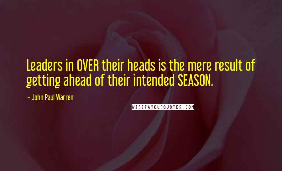 John Paul Warren Quotes: Leaders in OVER their heads is the mere result of getting ahead of their intended SEASON.