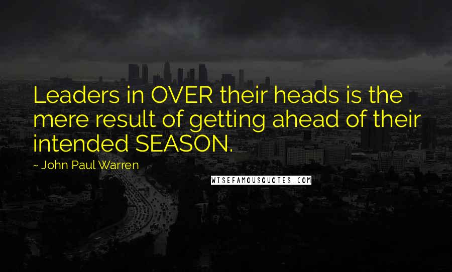 John Paul Warren Quotes: Leaders in OVER their heads is the mere result of getting ahead of their intended SEASON.