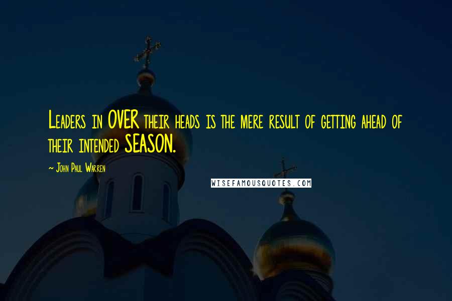 John Paul Warren Quotes: Leaders in OVER their heads is the mere result of getting ahead of their intended SEASON.