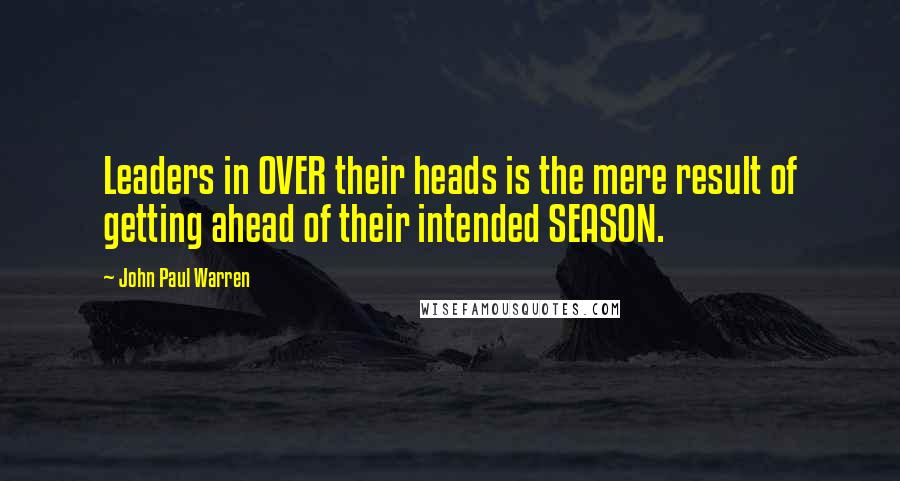 John Paul Warren Quotes: Leaders in OVER their heads is the mere result of getting ahead of their intended SEASON.