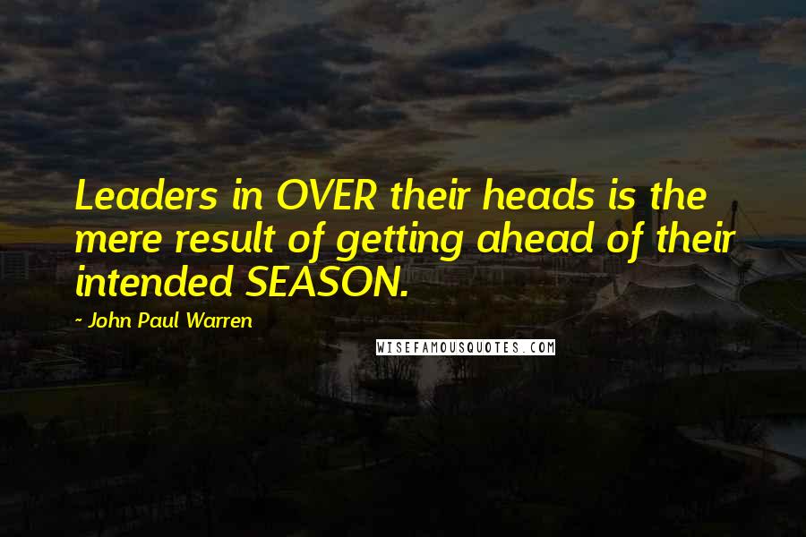 John Paul Warren Quotes: Leaders in OVER their heads is the mere result of getting ahead of their intended SEASON.