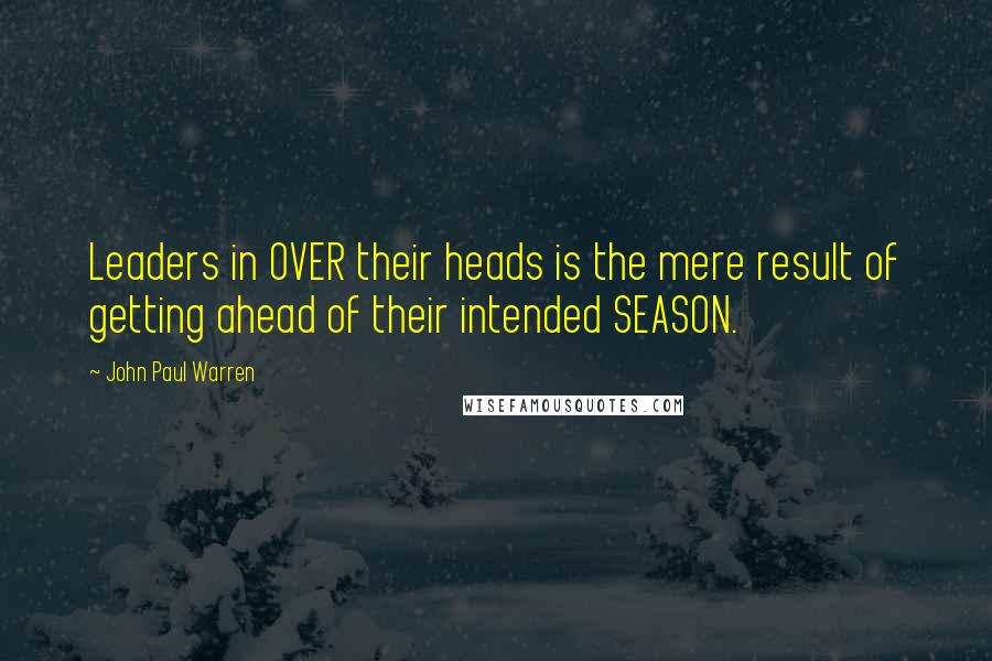 John Paul Warren Quotes: Leaders in OVER their heads is the mere result of getting ahead of their intended SEASON.