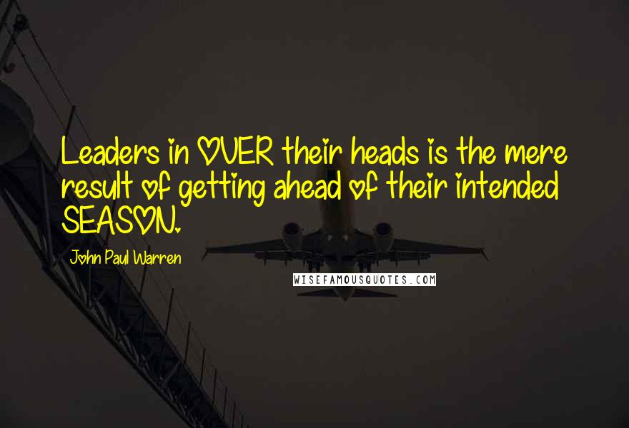 John Paul Warren Quotes: Leaders in OVER their heads is the mere result of getting ahead of their intended SEASON.