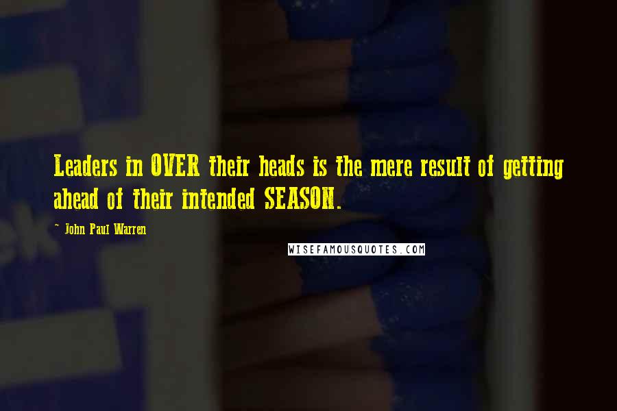 John Paul Warren Quotes: Leaders in OVER their heads is the mere result of getting ahead of their intended SEASON.