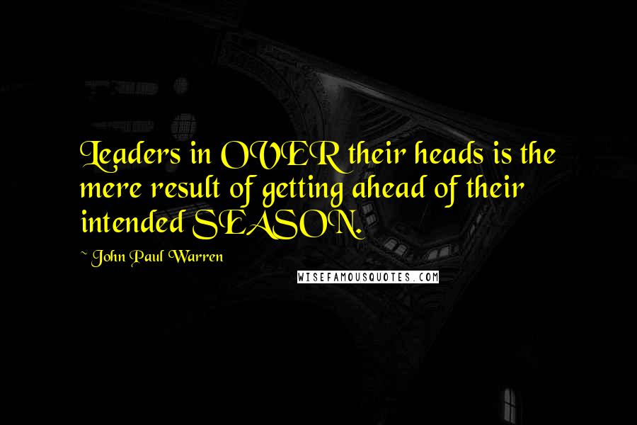 John Paul Warren Quotes: Leaders in OVER their heads is the mere result of getting ahead of their intended SEASON.
