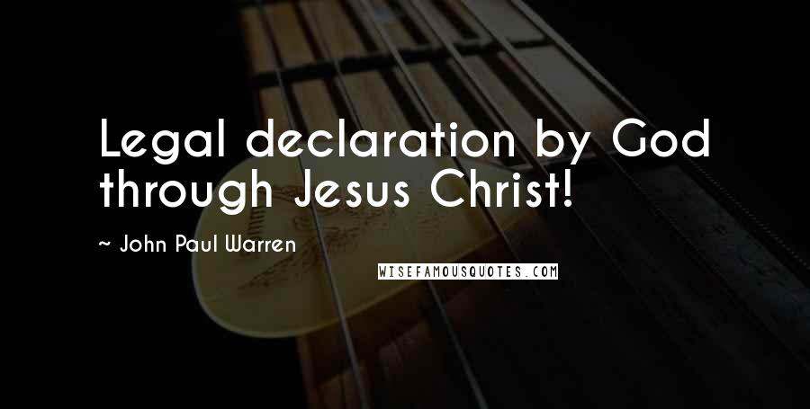 John Paul Warren Quotes: Legal declaration by God through Jesus Christ!