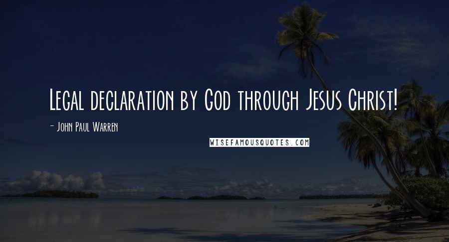 John Paul Warren Quotes: Legal declaration by God through Jesus Christ!