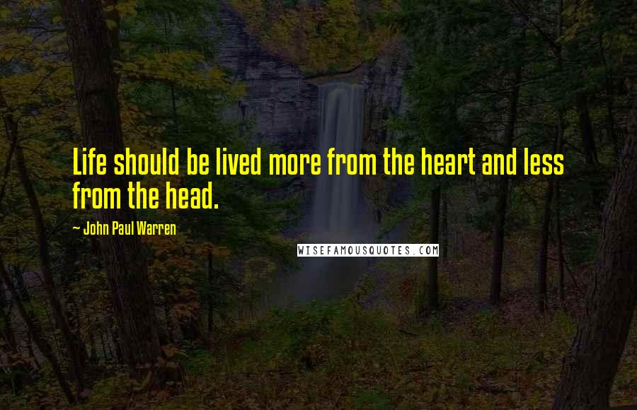John Paul Warren Quotes: Life should be lived more from the heart and less from the head.